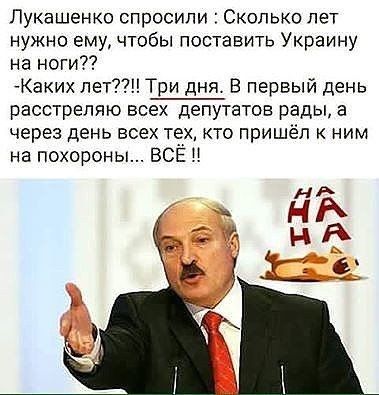 Лукашенко спросили Сколько лет нужно ему чтобы поставить Украину на ноги Каких лет Три дня В первый день расстрепяю всех депутатов рады а через день всех техкто пришёл к ним на похороны ВСЁ БЕ Тк Ё_