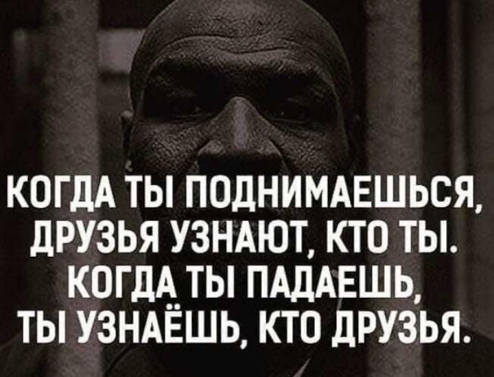КОГДА ТЫ ПОДНИМАЕШЬСЯ дРУЗЬЯ УЗНАЮТ КТО ТЫ КОГДА ТЫ ПАДАЕШЬ ТЫ УЗНАЁШЬ КТО дРУЗЬЯ