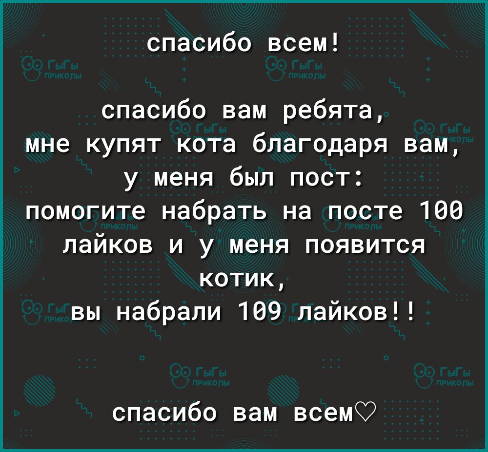 спасибо всем спасибо вам ребята мне купят кота благодаря вам у меня был пост помогите набрать на посте 100 лайков и у меня появится котик вы набрали 109 лайков спасибо вам всемС