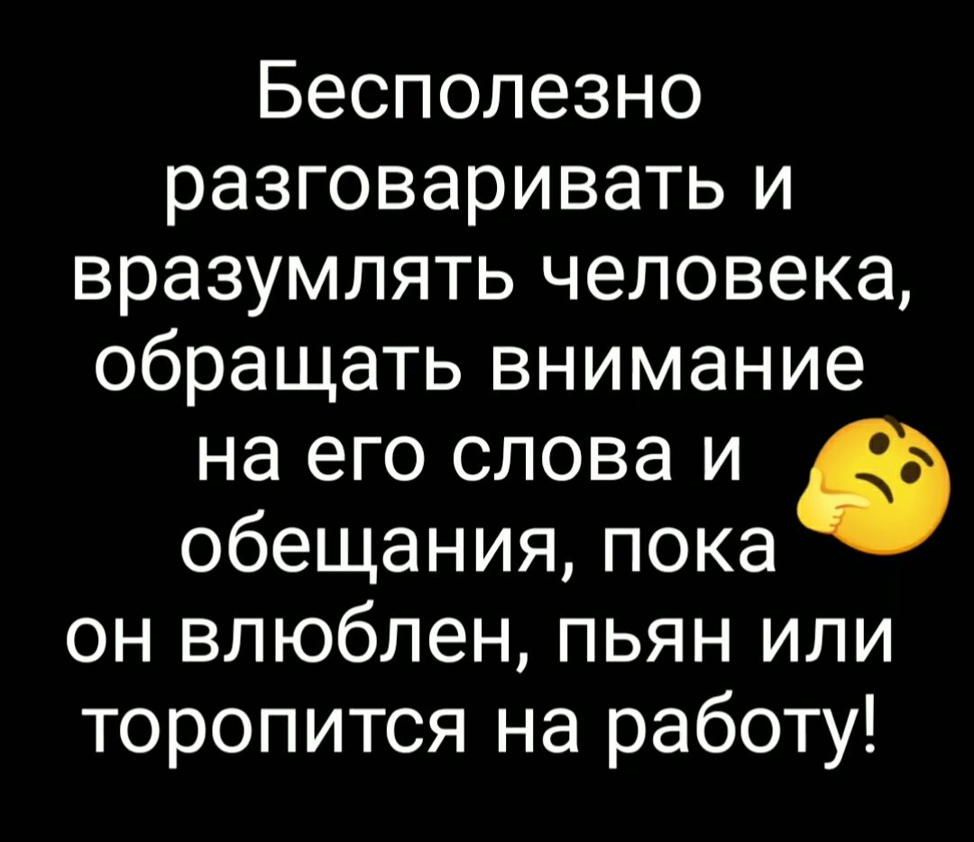 Бесполезно разговаривать и вразумлять человека обращать внимание на его слова и обещания пока он влюблен пьян или торопится на работу