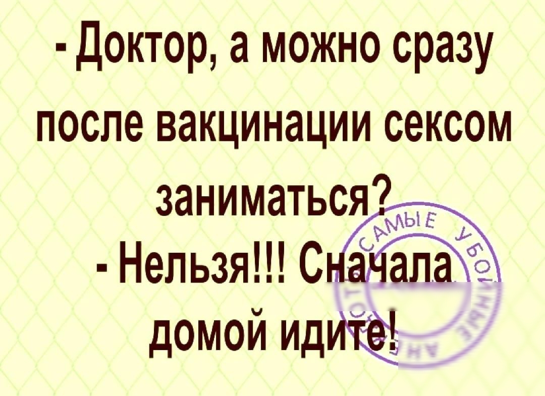 Доктор а можно сразу после вакцинации сексом заниматься 1312 Непьзя С домой идиЁал