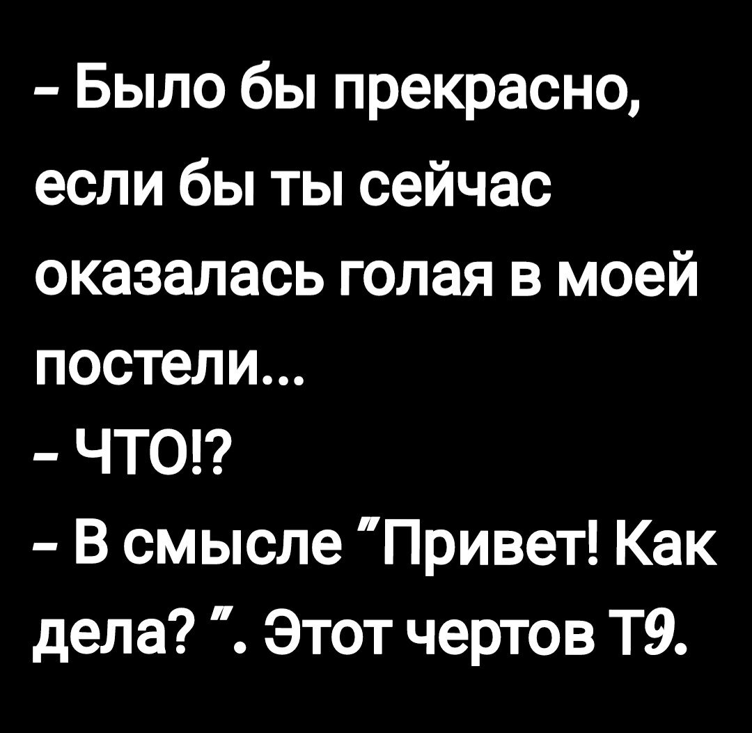 Было бы прекрасно если бы ты сейчас оказалась голая в моей постели ЧТ0 В смысле Привет Как дела Этот чертов Т9