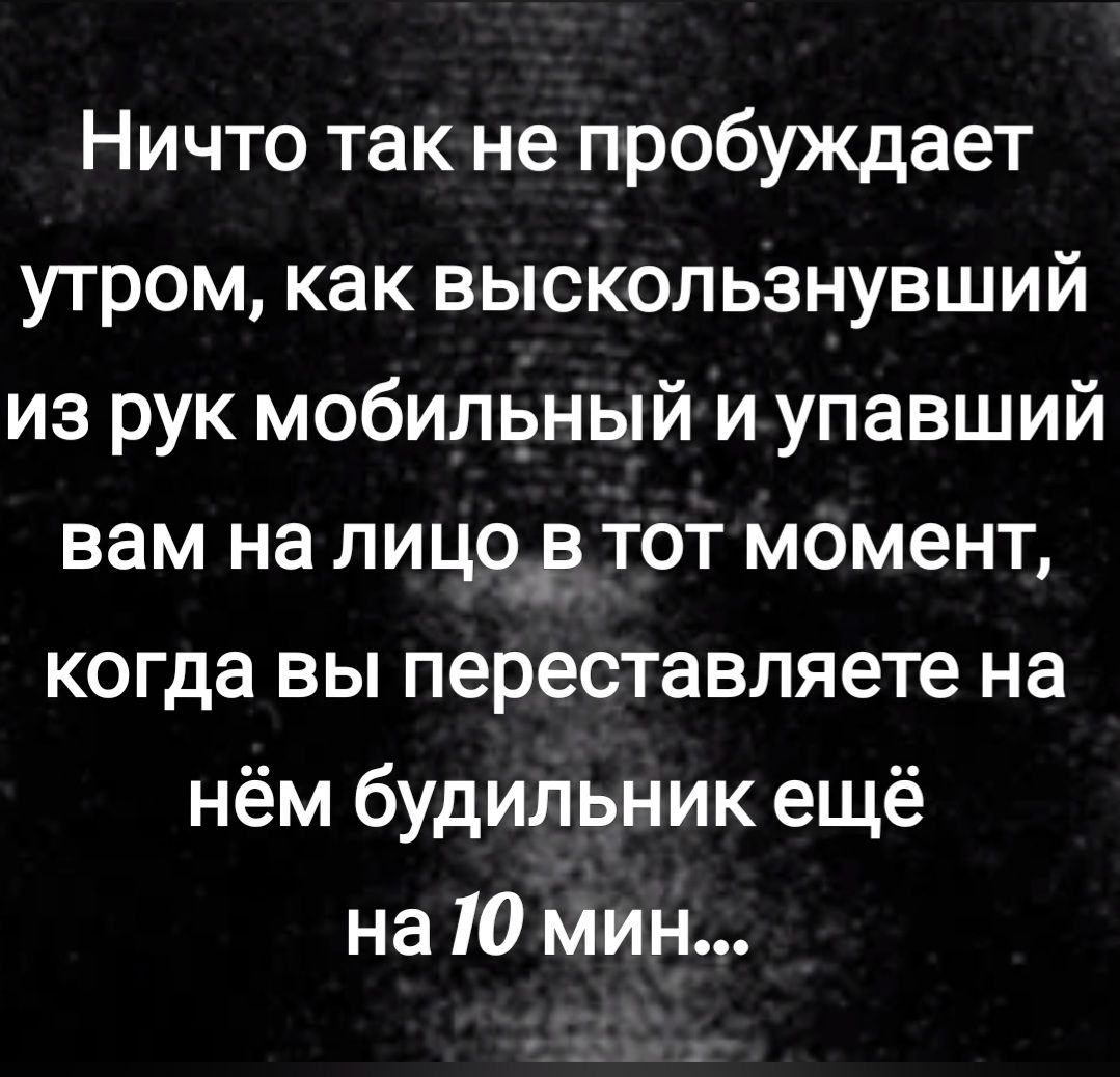 Ничто так не пробуждает утром как выскользнувший из рук мобильный и упавший вам на лицо__в тот момент когда вы переставляете на нём будильник ещё на 10 мин