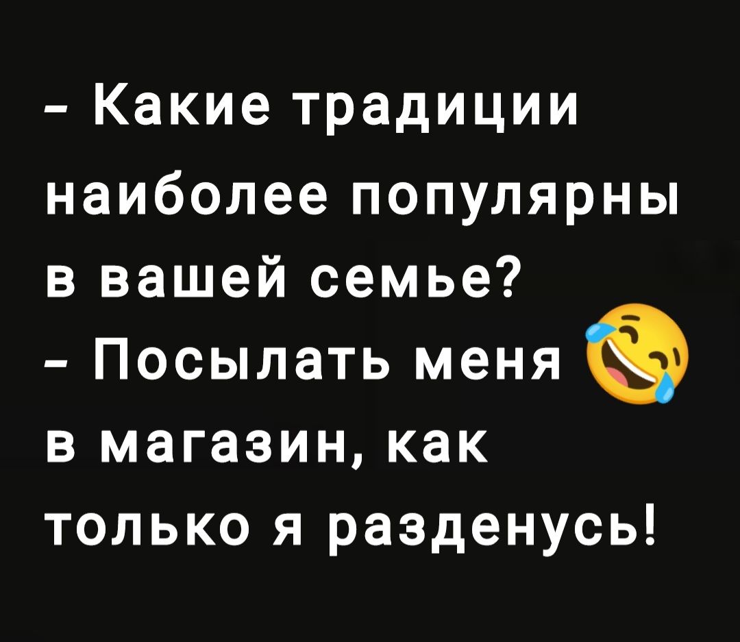 Какие традиции наиболее популярны в вашей семье Посылать меня в магазин как только я разденусь
