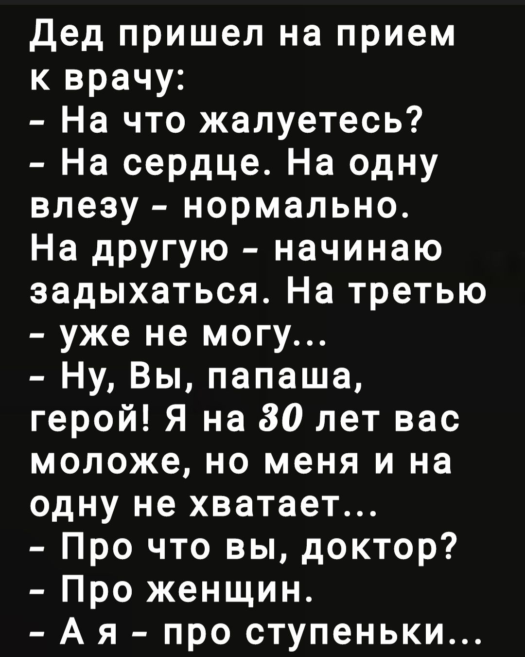Дед пришел на прием к врачу На что жалуетесь На сердце На одну влезу нормально На другую начинаю задыхаться На третью уже не могу Ну Вы папаша герой Я на 80 лет вас моложе но меня и на одну не хватает Про что вы доктор Про женщин А я про ступеньки
