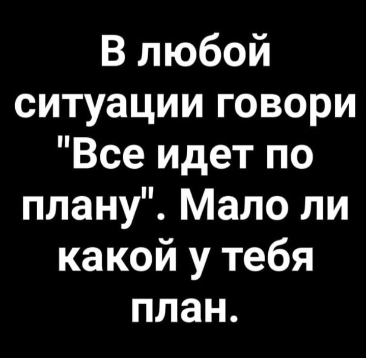 В любой ситуации говори Все идет по плану Мало ли какой у тебя план