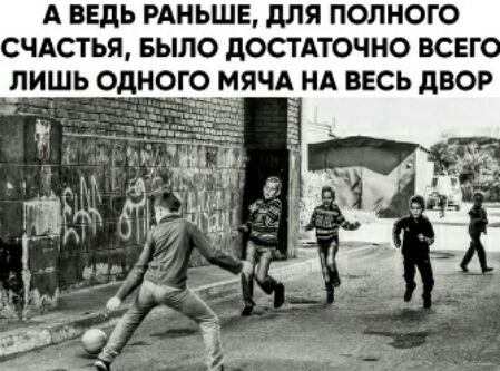 А ВЕДЬ РАНЬШЕ дЛЯ ПОЛНОГО СЧАСТЬЯ БЫЛО дОСТАТОЧНО ВСЕГО ЛИШЬ ОДНОГО МЯЧА НА ВЕСЬ дВОР Е