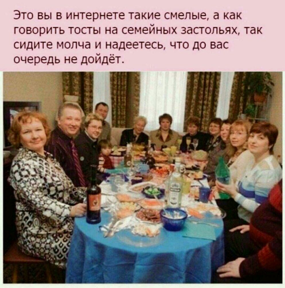 Это вы в интернете такие смелые а как говорить тосты на семейных застольях так сидите молча и надеетесь что до вас очередь не дойдёт