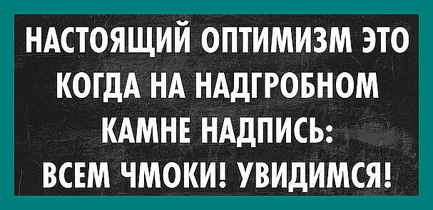 НАСТОЯЩИЙ ОПТИМИЗМ ЭТО КОГДА НА НАДГРОБНОМ КАМНЕ НАДПИСЬ ВСЕМ ЧМОКИ УВИДИМСЯ