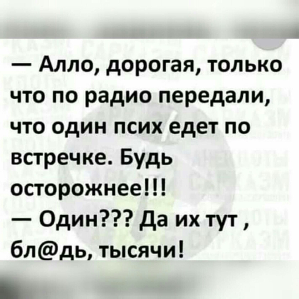 Алло дорогая только что по радио передали что один псих едет по встречке Будь осторожнее Один Да их тут блдь тысячи