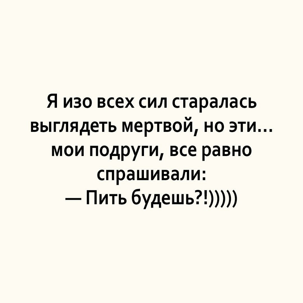 Я изо всех сил старалась выглядеть мертвой но эти мои подруги все равно спрашивали Пить будешь