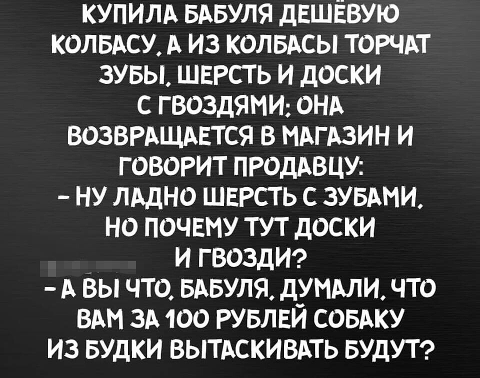 купилд вдвуля дешёвую колвдсу А из КОЛБАСЫ торчдт зувы шврсть и доски с гвоздямш онд возврдщится в МАГАЗИН и говорит ПРОДАВЦУ ну лддно швгсть с зувдми но почвму тут доски и гвозди А вы что вдвуля шими что ВАМ зд 100 РУБЛЕЙ совдку из БУДКИ вытдскивпь БУДУТ