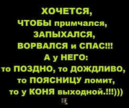 ХОЧЕТСЯ ЧТОБЫ примчался 3АПЫХАПСЯ ворвдпся и СПАС А у НЕГО то ПОЗДНО то дождливо то ПОЯСНИЦУ ломит то у КОНЯ выходнойп Щ