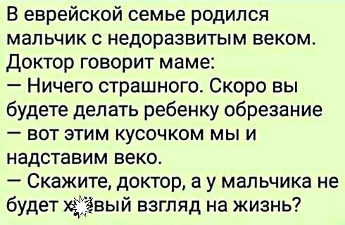 В еврейской семье родился мальчик с недоразвитым веком Доктор говорит маме Ничего страшного Скоро вы будете делать ребенку обрезание вот этим кусочком мы и надставим веко Скажите доктор а у мальчика не будет едхёвый взгляд на жизнь
