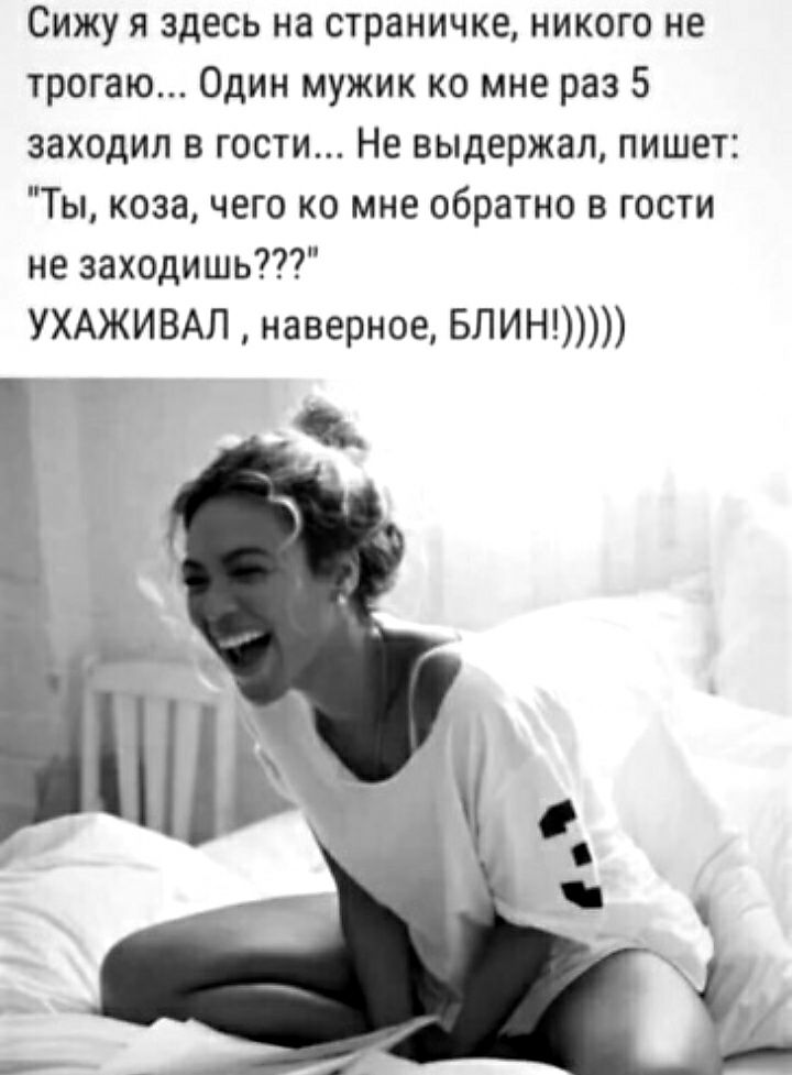 Сижу я здесь на страничке никого не трогаю Один мужик ко мне раз 5 заходил в гости Не выдержал пишет Ты коза чего ко мне обратно в гости не заходишь УХАЖИВАЛ наверное БЛИН