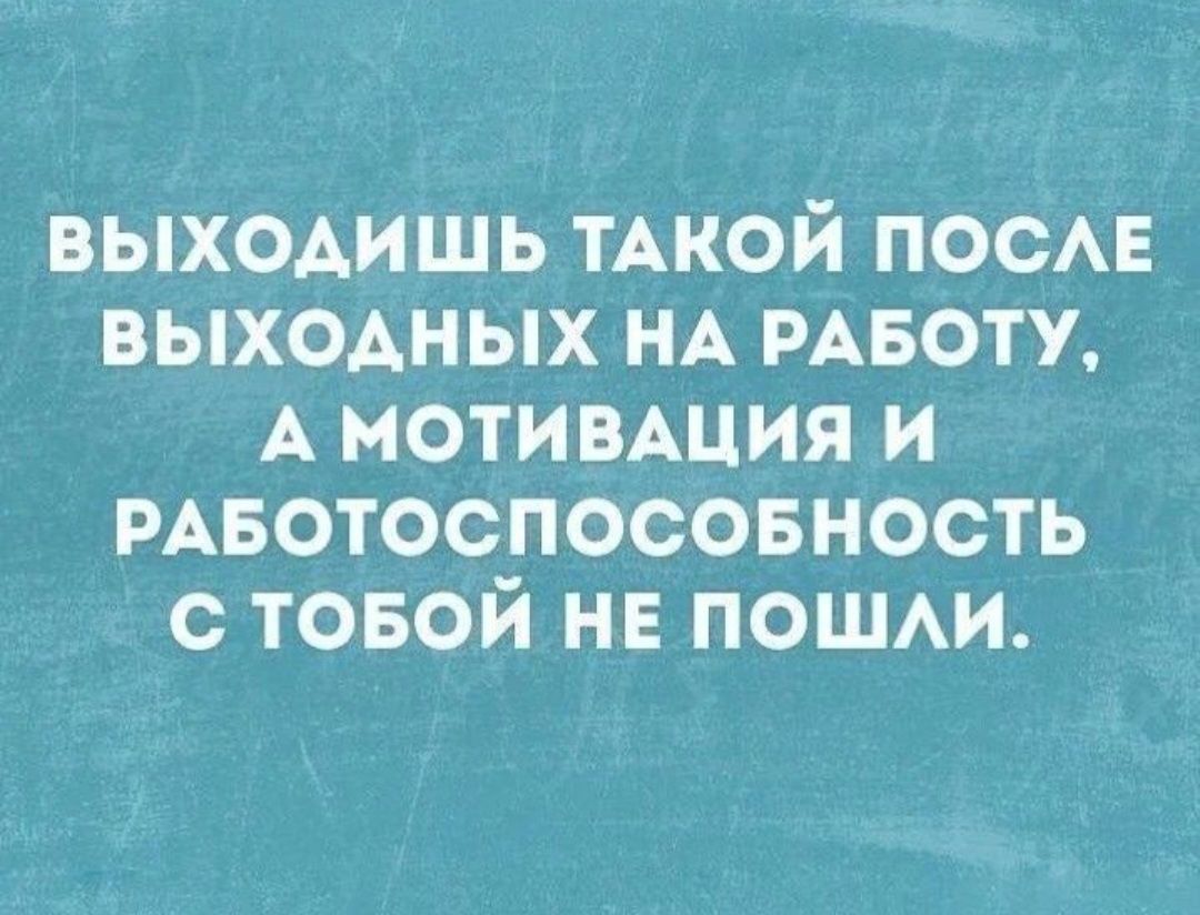 ВЫХОДИШЬ ТАКОЙ ПОСЛЕ ВЫХОДНЫХ НА РАБОТУ А МОТИВАЦИЯ И РАБОТОСПОСОБНОСТЬ С ТОБОЙ НЕ ПОШЛИ