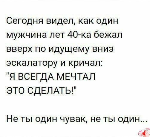 Сегодня видел как один мужчина лет 40 ка бежал вверх по идущему вниз эскалатору и кричал Я ВСЕГДА МЕЧТАЛ ЭТО СДЕЛАТЬ Не ТЫ ОДИН ЧУВЭК не ТЫ ОДИН