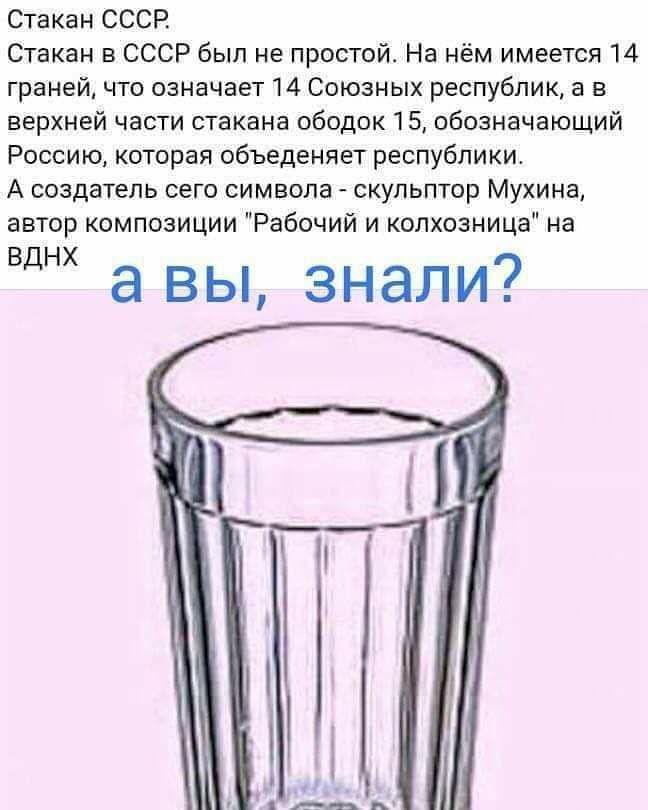 Стакан СССР Стакан в СССР был не простой На нём имеется 14 гранейА что означает 14 Союзных республик а в верхней части стакана ободок 15 обозначающий Россию которая объеденяет республики А создатель сего символа скульптор Мухина автор композиции Рабочий и колхозница на Вднх а вы знали