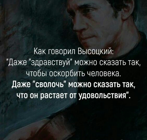 Как говорил Высоцкий Даже здравствуй можно сказать так чтобы оскорбить человека Даже сволочь можно сказать так что он растает от удовольствия