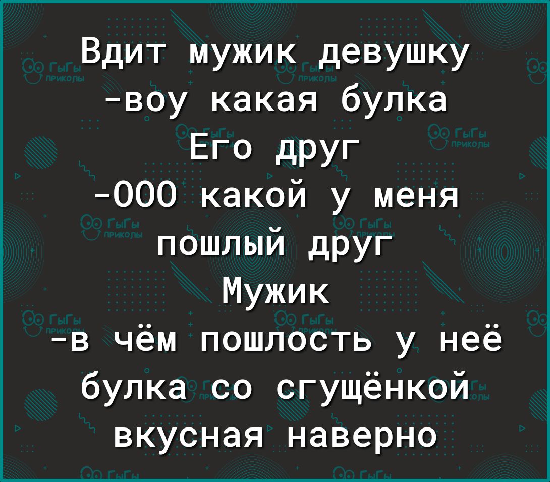 Вдит мужик девушку воу какая булка Его дРУг ООО какой у меня пошлый друг Мужик в чём пошлость у неё булка со сгущёнкой вкусная наверно