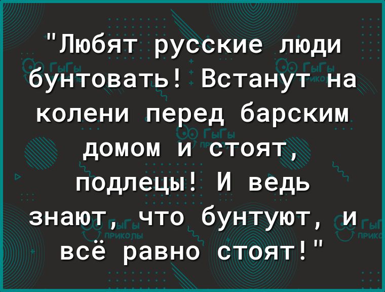 Любят русские люди бунтовать Встанут на колени перед барским домом и стоят подлецы И ведь знают что бунтуют и всё равно стоят