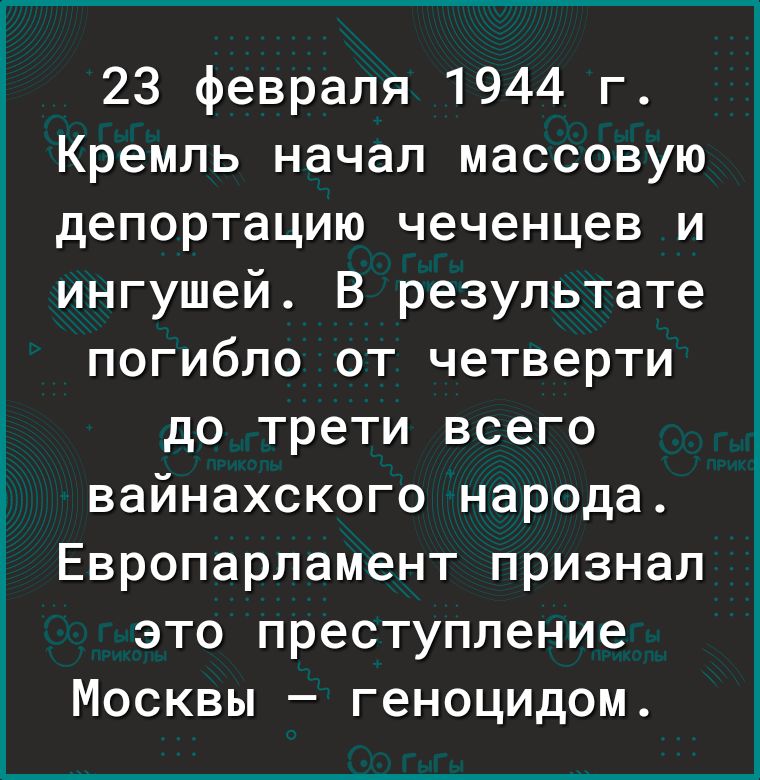 23 февраля 1944 г Кремль начал массовую депортацию чеченцев и ингушей В результате погибло от четверти до трети всего вайнахского народа Европарламент признал это преступление Москвы геноцидом