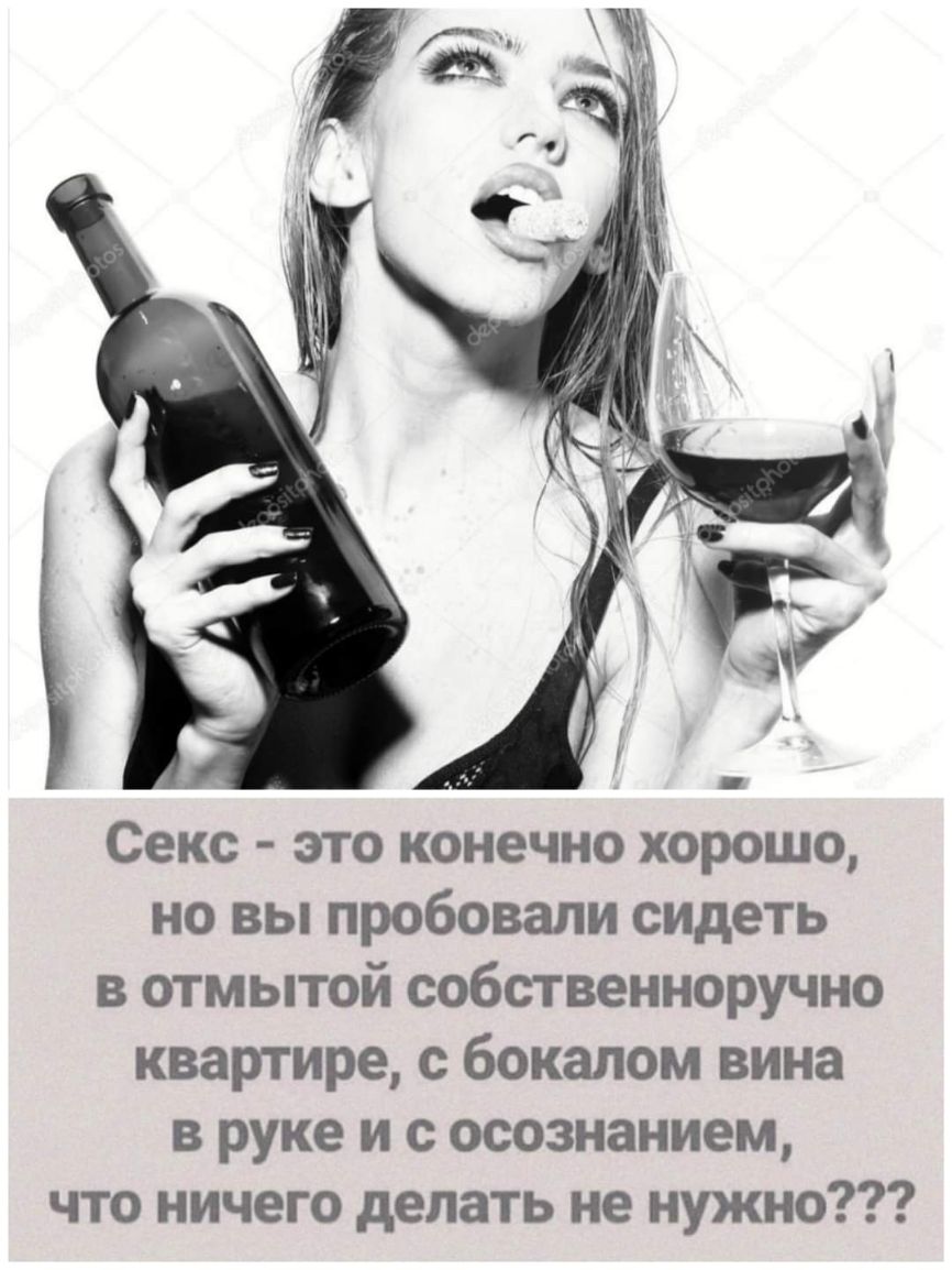 Секс это конечно хорошо но вы пробовали сидеть в отмытой собственноручно квартире с бокалом вина в руке и с осознанием что ничего делать не нужно