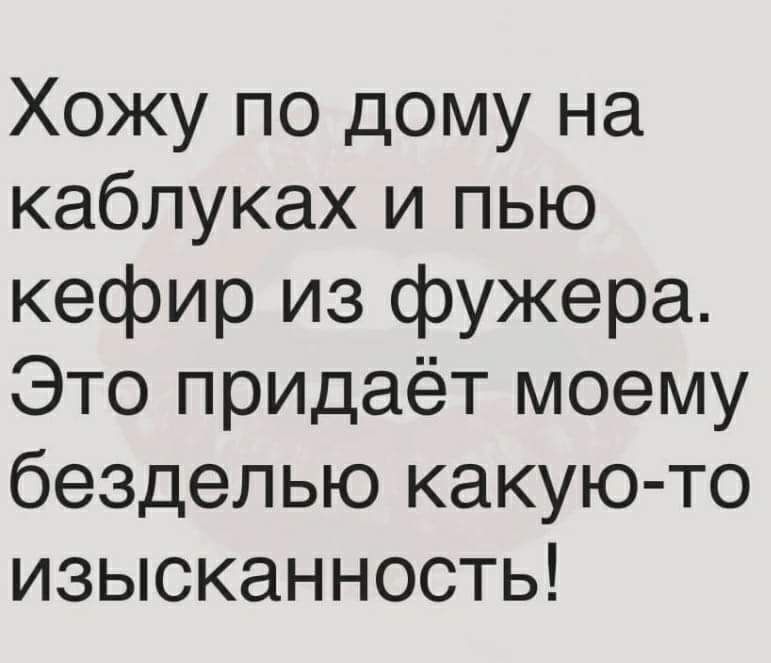 Хожу по дому на каблуках и пью кефир из фужера Это придаёт моему безделью какую то изысканность