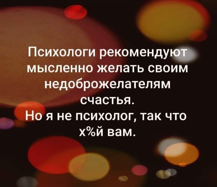 Психологи рекомендую мысленно желать своим недоброжелателям счастья Но я не психолог так что хй вам