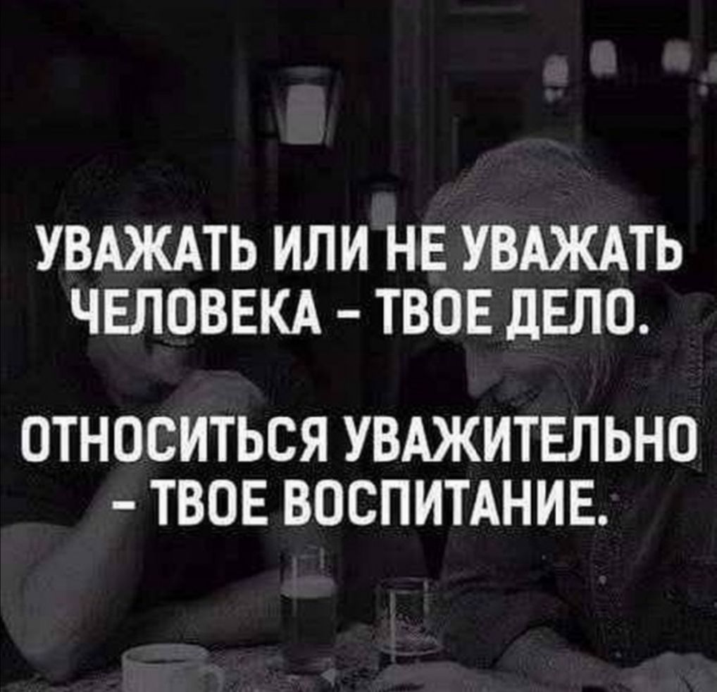 УВАЖАТЬ ИЛИ НЕ УВАЖАТЬ ЧЕЛОВЕКА ТВОЕ дЕЛО ОТНОСИТЬСЯ УВАЖИТЕЛЬНО ТВОЕ ВОСПИТАНИЕ