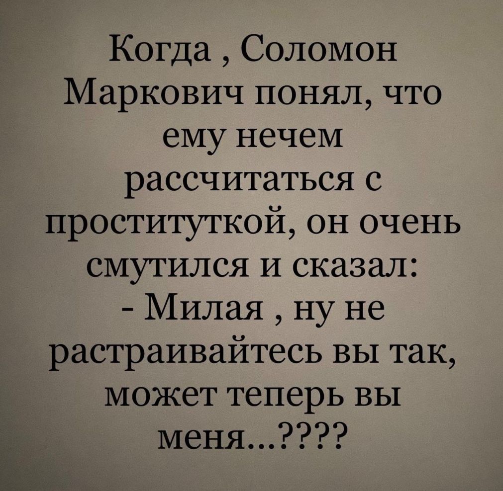 Когда Соломон Маркович понял что ему нечем рассчитаться с проституткой он очень смутился и сказал Милая ну не растраивайтесь вы так может теперь вы меня