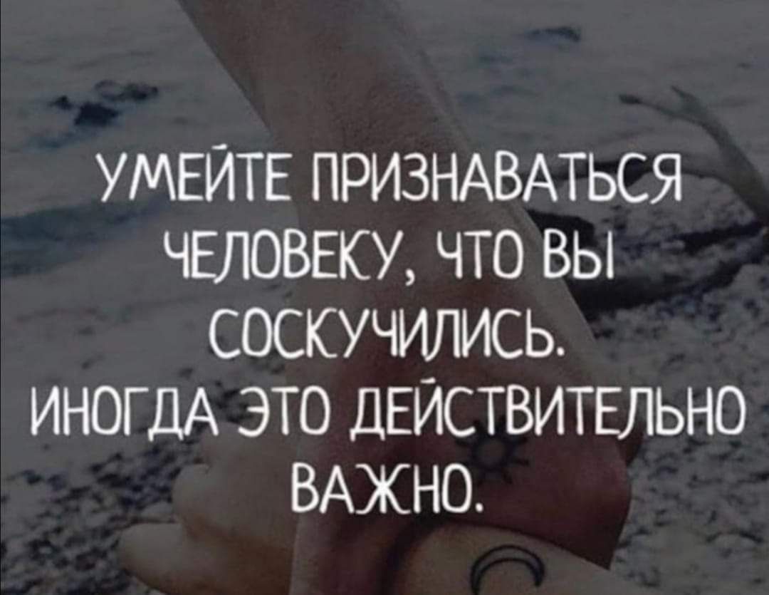 УМЕЙТЕ ПРИЗНАВАТЬСЯ ЧЕЛОВЕКУ ЧТО ВЫ СОСКУЧИЛИСЬ ИНОГДА ЭТО ДЕЙСТВИТЕЛЬНО ВАЖНО