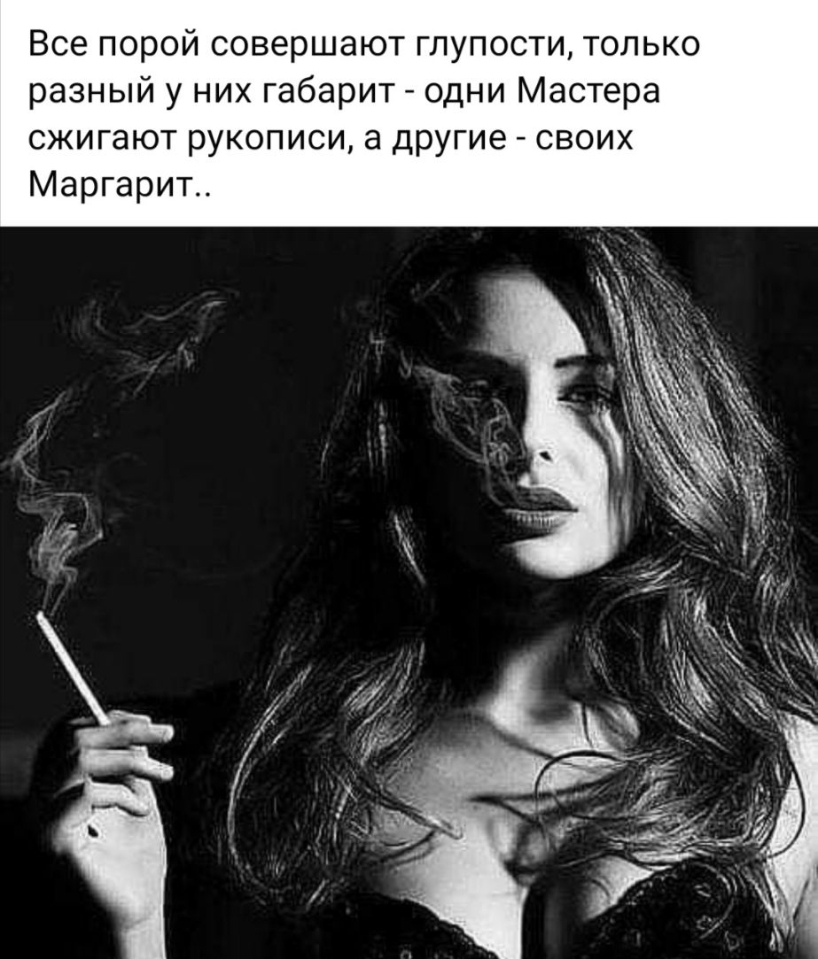 Все порой совершают глупости только разный у них габарит одни Мастера сжигают рукописи а другие своих Маргарит