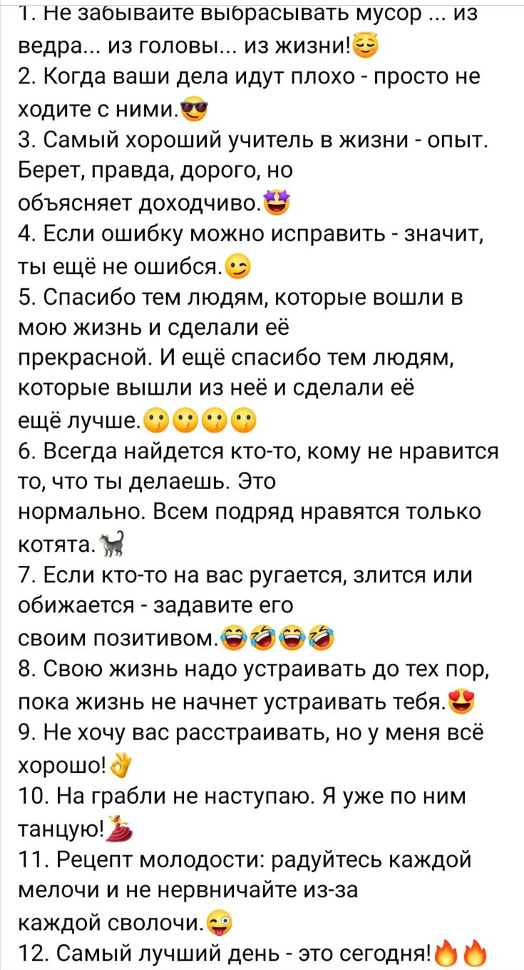 Не заоываите выбрасывать мусор из ведра из головы из жизни 2 Когда ваши дела идут плохо просто не ходите с ними Зо Самый хороший учитель в жизни опыт Берет правда дорого но объясняет доходчивое 4 Если ошибку можно исправить значит ты ещё не ошибся 5 Спасибо тем людям которые вошли в мою жизнь и сделали её прекрасной И ещё спасибо тем людям которые вышли из неё и сделали её ещё лучше 6 Всегда найде
