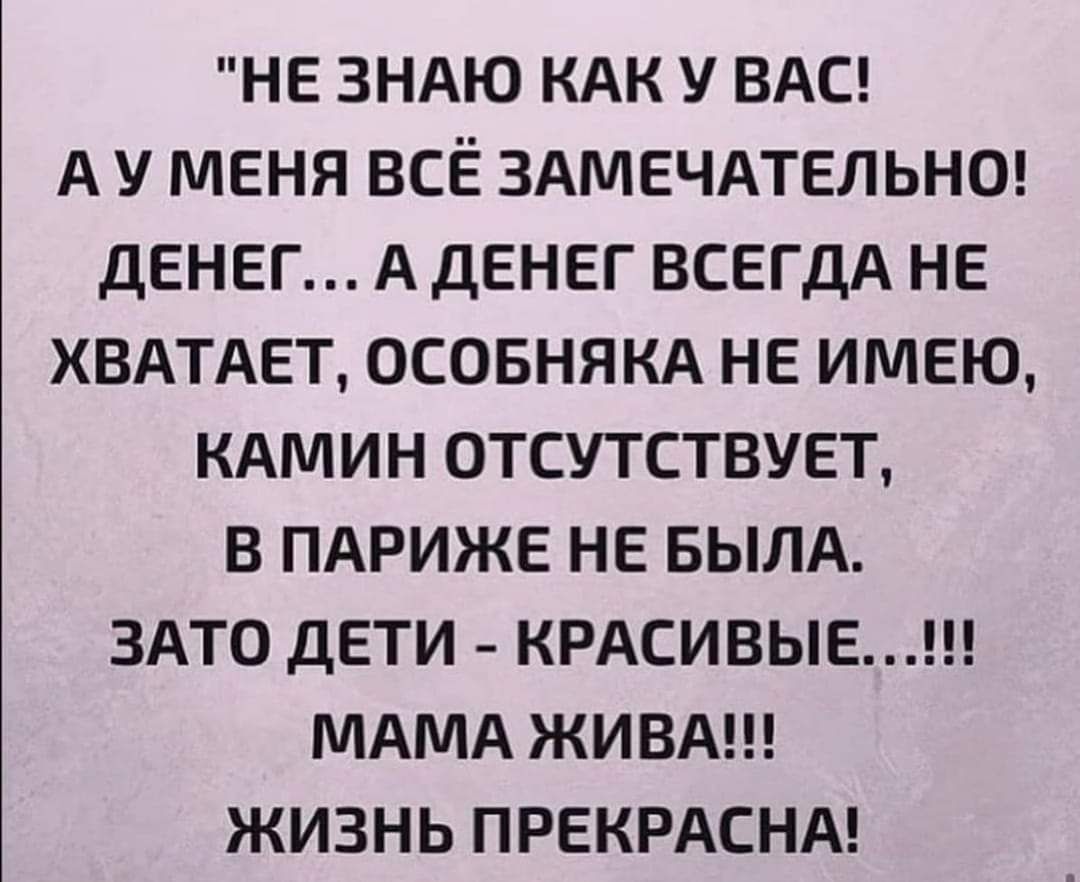 НЕ ЗНАЮ КАК У ВАС А У МЕНЯ ВСЁ ЗАМЕЧАТЕЛЬНО ДЕНЕГ А ДЕНЕГ ВСЕГДА НЕ ХВАТАЕТ ОСОБНЯКА НЕ ИМЕЮ КАМИН ОТСУТСТВУЕТ В ПАРИЖЕ НЕ БЫЛА ЗАТО ДЕТИ КРАСИВЬЕ МАМА ЖИВА ЖИЗНЬ ПРЕКРАСНА