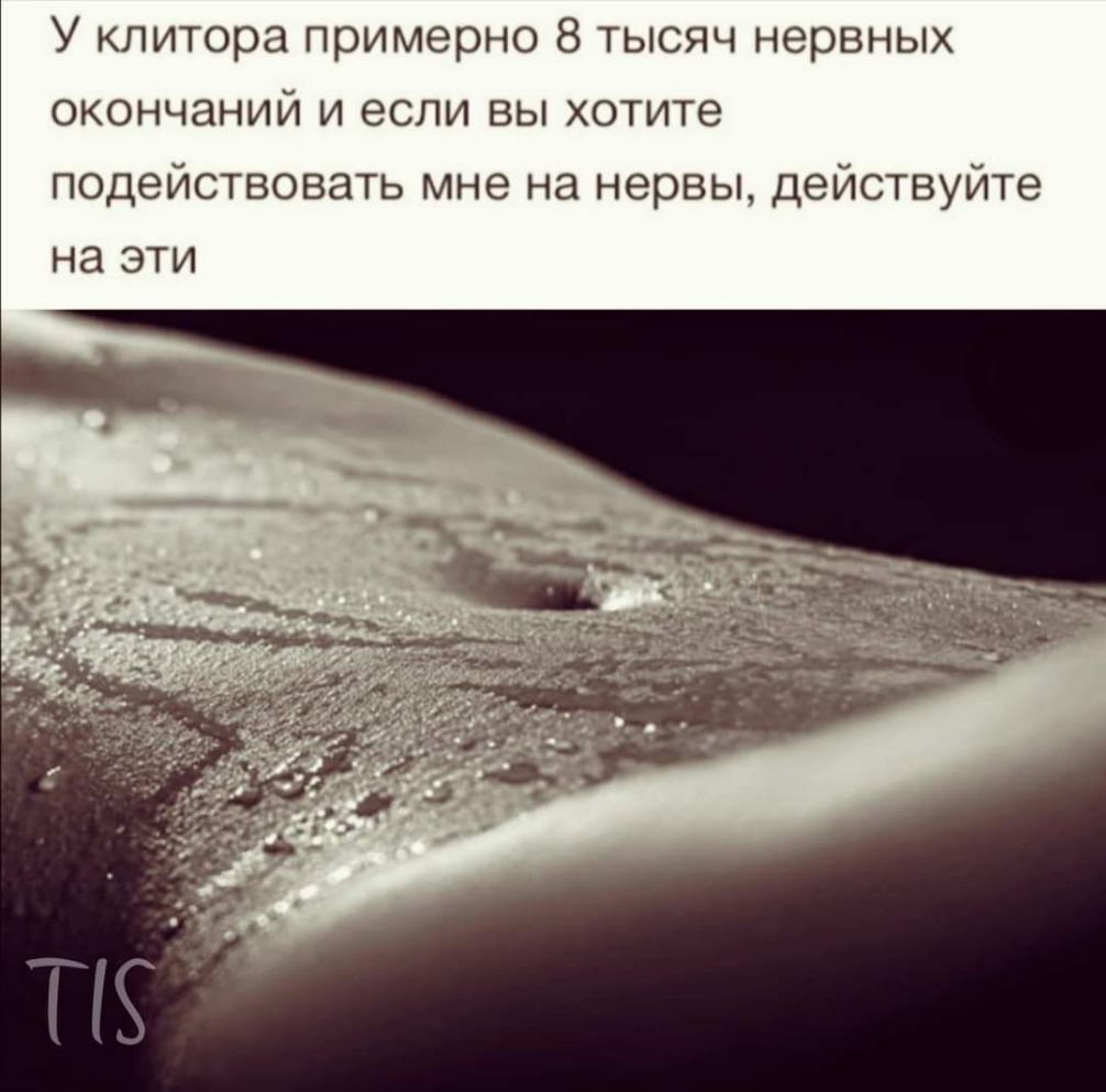 У клитора примерно 8 тысяч нервных окончаний и если вы хотите подействовать мне на нервы действуйте на эти