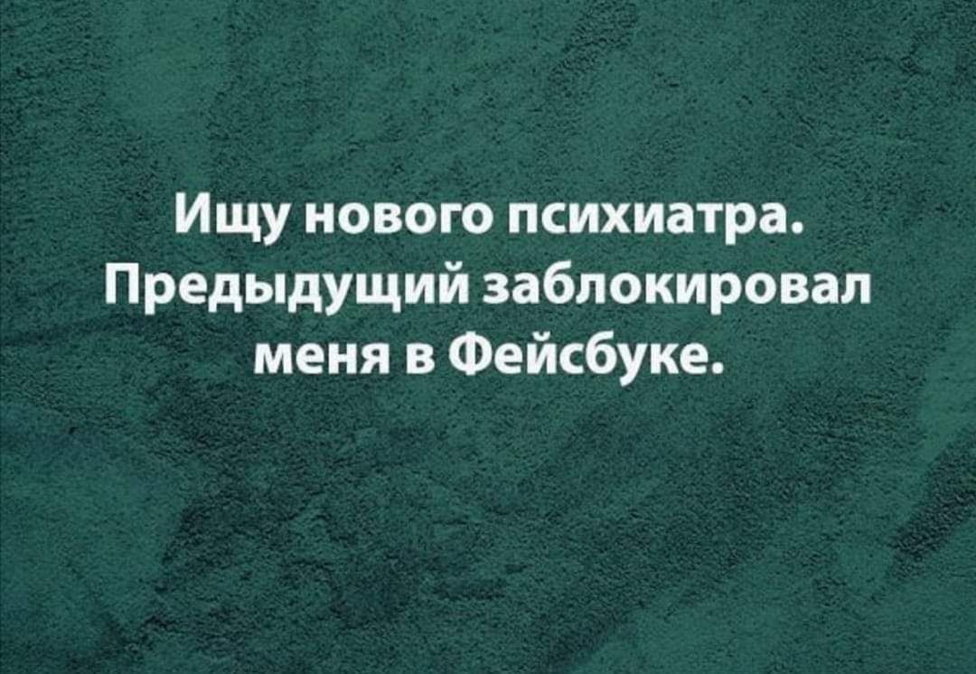 Ищу нового психиатра Предыдущий заблокировал меня в Фейсбуке