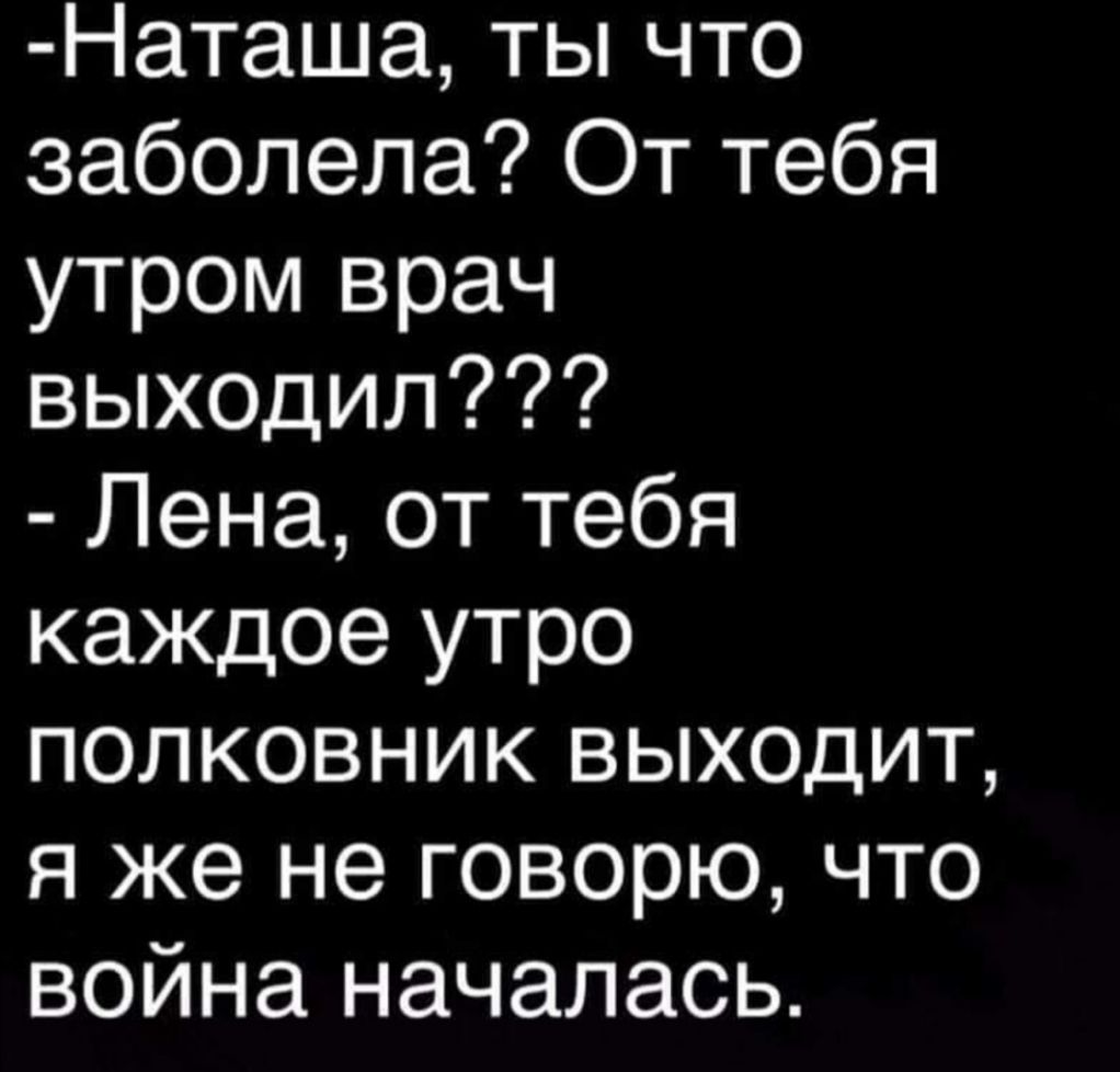 Наташа ты что заболела От тебя утром врач выходил Лена от тебя каждое утро полковник выходит я же не говорю что война началась