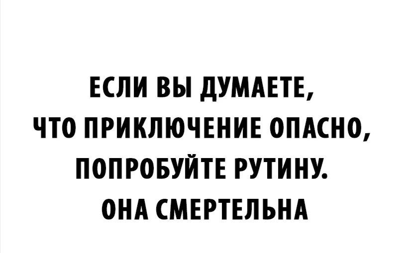 ЕСЛИ ВЫ дУМАЕТЕ ЧТО ПРИКЛЮЧЕНИЕ ОПАСНО ПОПРОБУЙТЕ РУТИНУ ОНА СМЕРТЕЛЬНА
