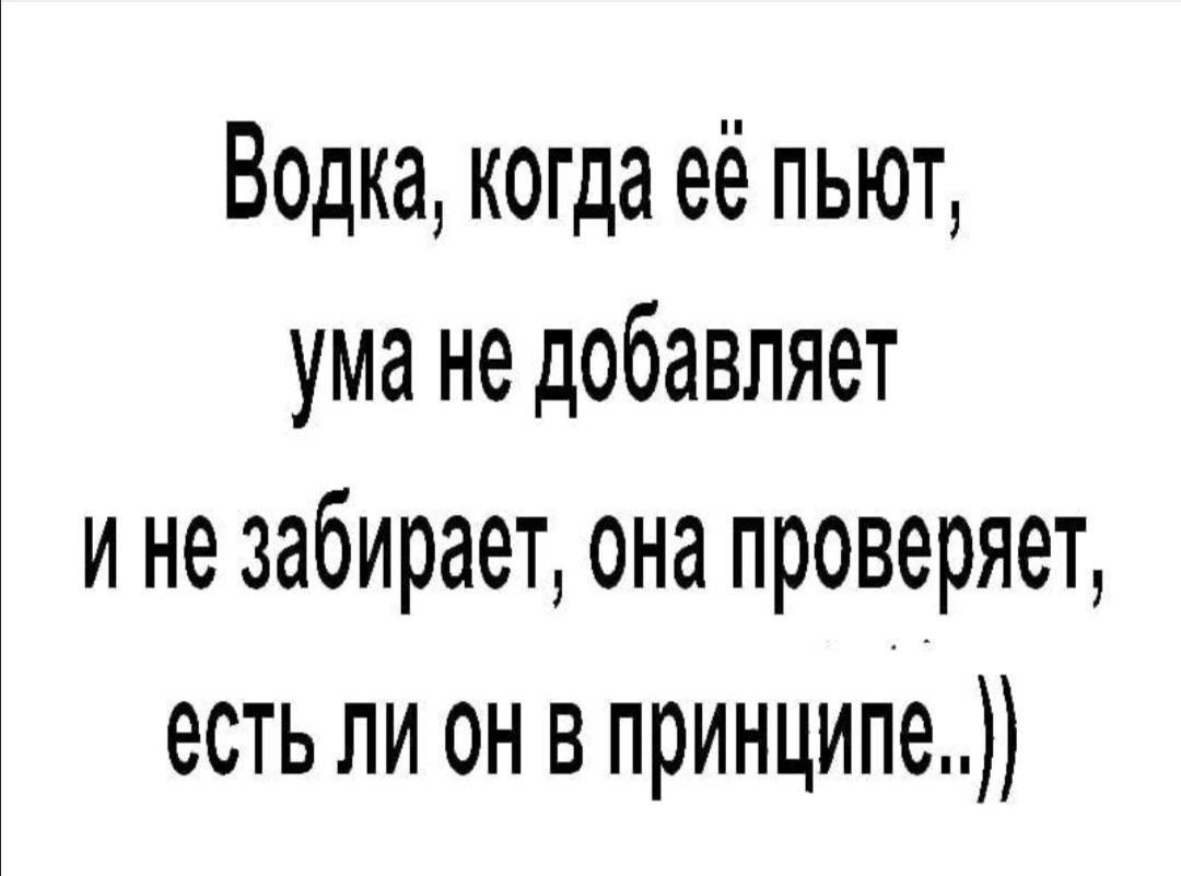 Водка когда её пьют ума не добавляет и не забирает она проверяет есть ли он в принципе
