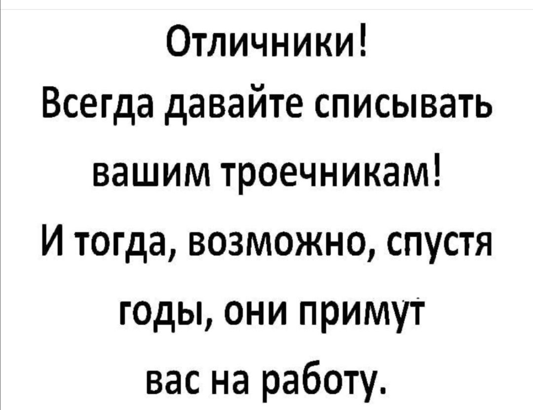 Отличники Всегда давайте списывать вашим троечникам И тогда возможно спустя годы они примут вас на работу