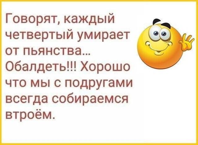 Говорят каждый четвертый умирает от пьянства обалдеть Хорошо что мы с подругами всегда собираемся втроём