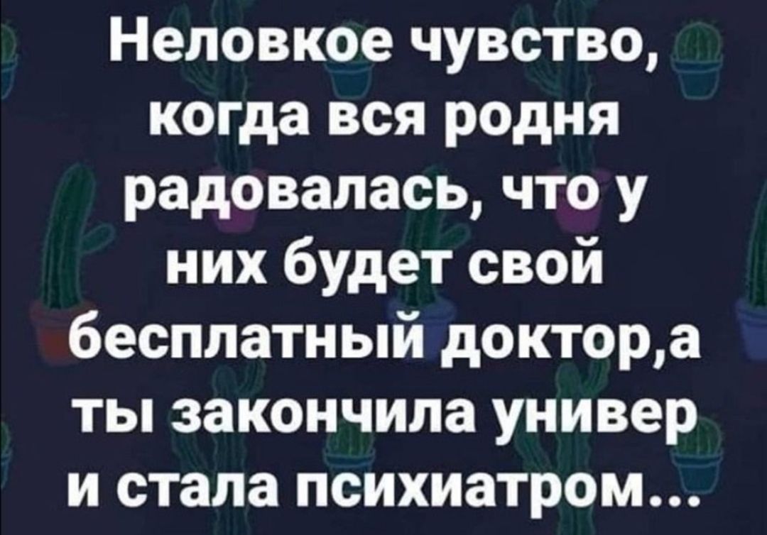 Неповкое чувство когда вся родня радовалась что у них будет свой бесплатный доктора ты закончила универ и стала психиатром