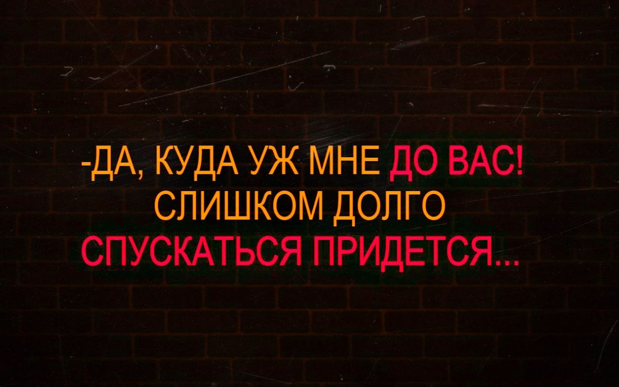 ДА КУДАУЖМНЕДО ВАС _ слишком долго спускмься ПРИДЕТСЯ