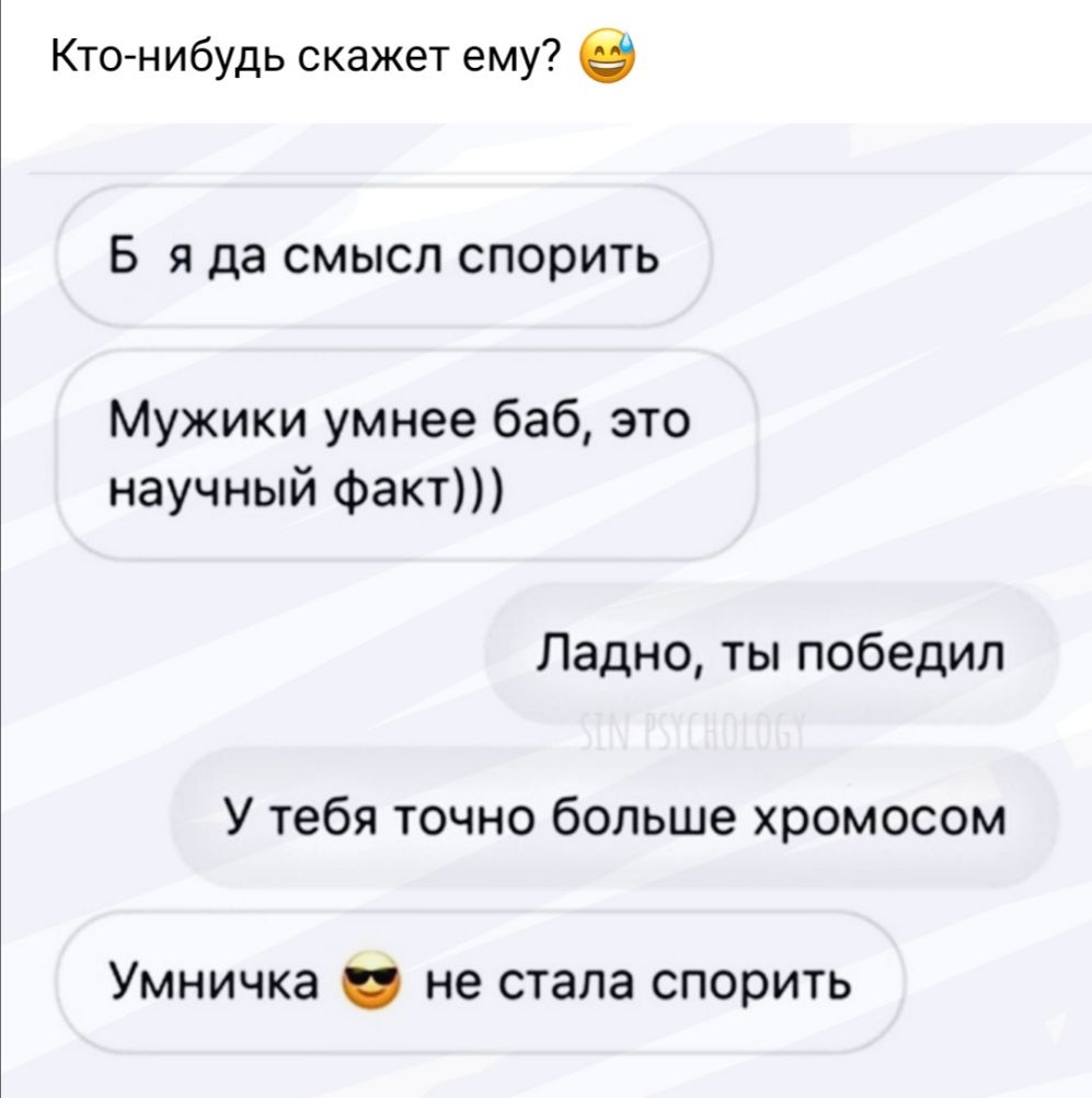 Кто нибудь скажет ему в В Я да СМЫСЛ спорить Мужики умнее баб это научный факт Ладно ты победил У тебя точно больше хромосом Умничка не стала спорить