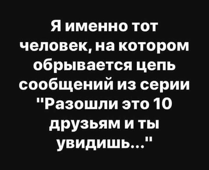 Я именно тот человек на котором обрывается цепь сообщений из серии Разошли это 10 друзьям и ты увидишь