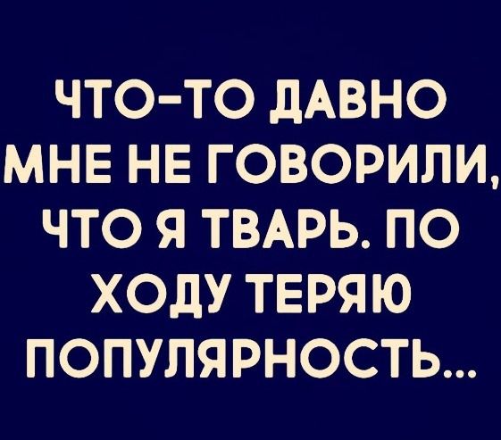 ЧТО ТО дАВНО МНЕ НЕ ГОВОРИЛИ ЧТО Я ТВАРЬ ПО ХОдУ ТЕРЯЮ ПОПУЛЯРНОСТЬ