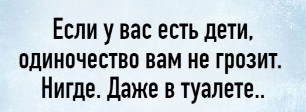 Если у вас есть дети одиночество вам не грозит Нигде Даже в туалете
