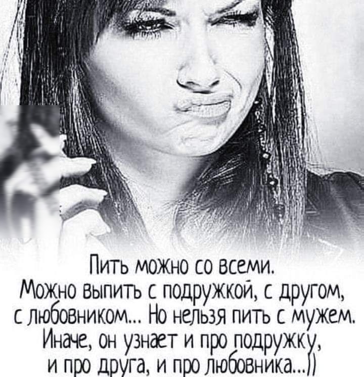 Пить можно со всеми Можно выпить с подружкой другом с любовником Но нельзя пить с мужем Иначе он узнает и про подиж И про друга и про любовника