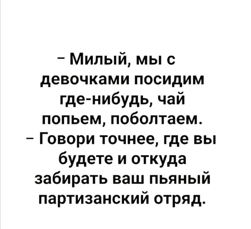 Милый мыс девочками посидим где нибудь чай попьем поболтаем Говори точнее где вы будете и откуда забирать ваш пьяный партизанский отряд